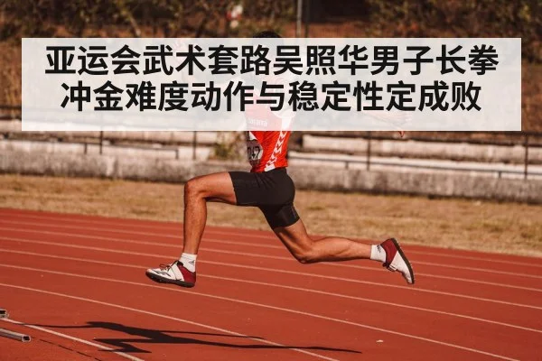 亚运会武术套路吴照华男子长拳冲金难度动作与稳定性定成败