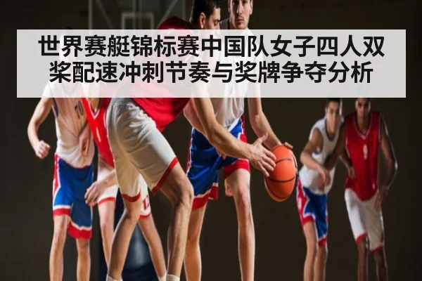 世界赛艇锦标赛中国队女子四人双桨配速冲刺节奏与奖牌争夺分析
