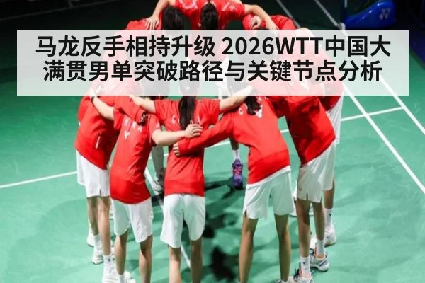 马龙反手相持升级 2026WTT中国大满贯男单突破路径与关键节点分析