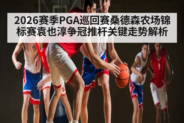 2026赛季PGA巡回赛桑德森农场锦标赛袁也淳争冠推杆关键走势解析
